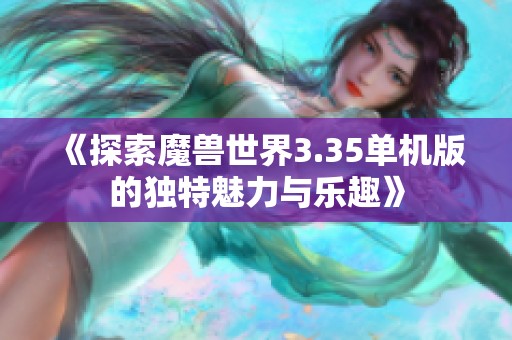 《探索魔兽世界3.35单机版的独特魅力与乐趣》