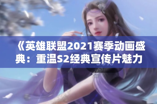 《英雄联盟2021赛季动画盛典：重温S2经典宣传片魅力》