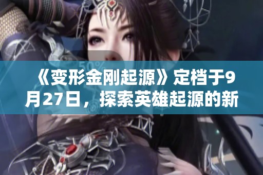 《变形金刚起源》定档于9月27日，探索英雄起源的新篇章