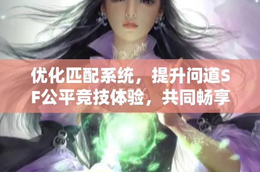 优化匹配系统，提升问道SF公平竞技体验，共同畅享游戏乐趣