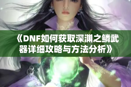 《DNF如何获取深渊之鳞武器详细攻略与方法分析》