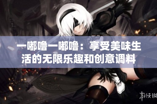 一嘟噜一嘟噜：享受美味生活的无限乐趣和创意调料