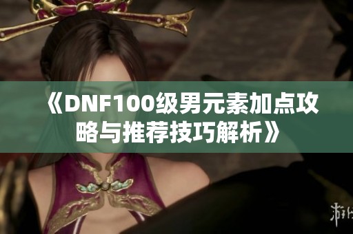 《DNF100级男元素加点攻略与推荐技巧解析》