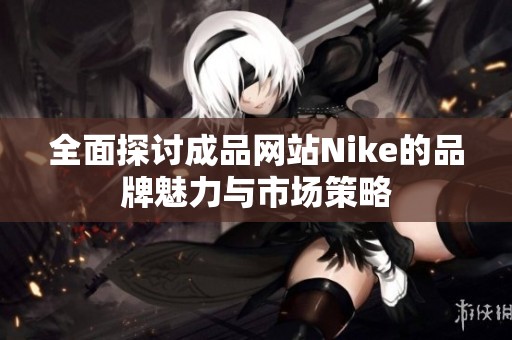 全面探讨成品网站Nike的品牌魅力与市场策略