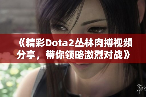 《精彩Dota2丛林肉搏视频分享，带你领略激烈对战》