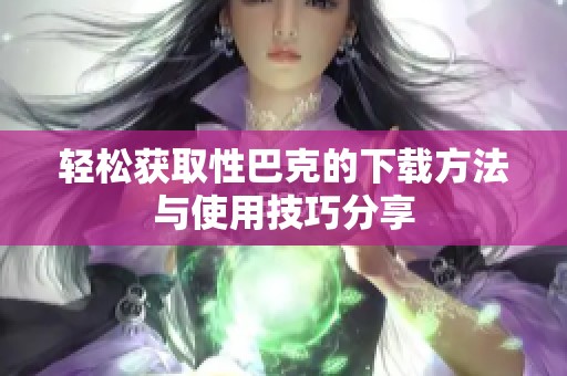 轻松获取性巴克的下载方法与使用技巧分享