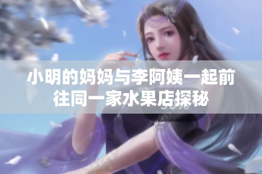 小明的妈妈与李阿姨一起前往同一家水果店探秘