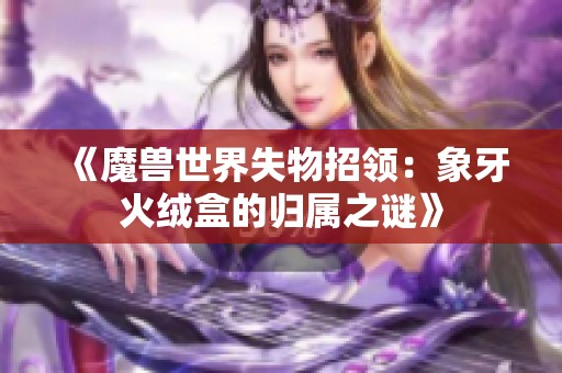 《魔兽世界失物招领：象牙火绒盒的归属之谜》