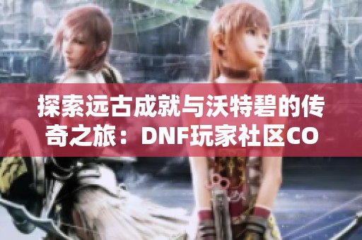 探索远古成就与沃特碧的传奇之旅：DNF玩家社区COLG纵览