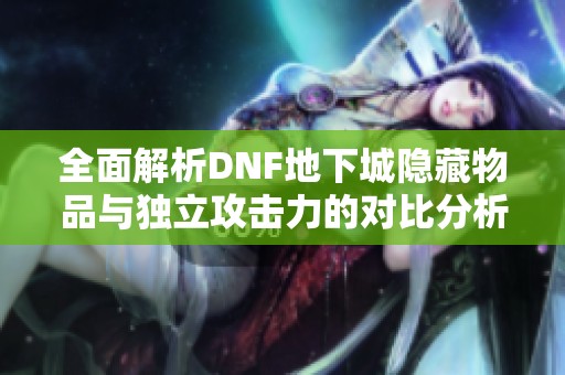 全面解析DNF地下城隐藏物品与独立攻击力的对比分析