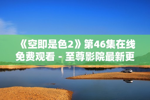 《空即是色2》第46集在线免费观看－至尊影院最新更新解析