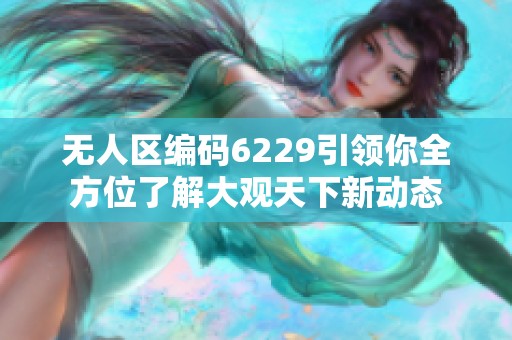 无人区编码6229引领你全方位了解大观天下新动态