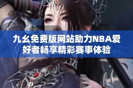 九幺免费版网站助力NBA爱好者畅享精彩赛事体验