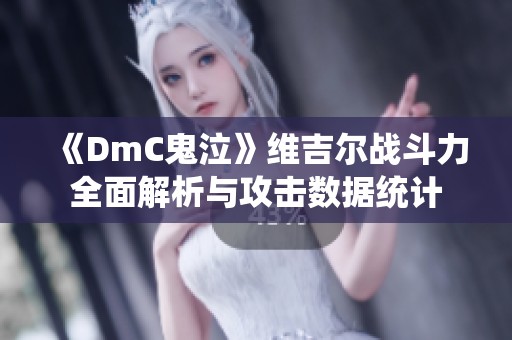 《DmC鬼泣》维吉尔战斗力全面解析与攻击数据统计