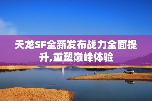 天龙SF全新发布战力全面提升,重塑巅峰体验