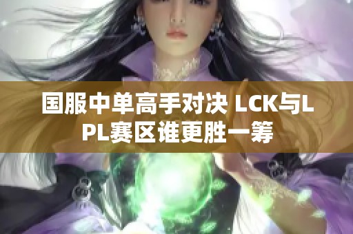 国服中单高手对决 LCK与LPL赛区谁更胜一筹