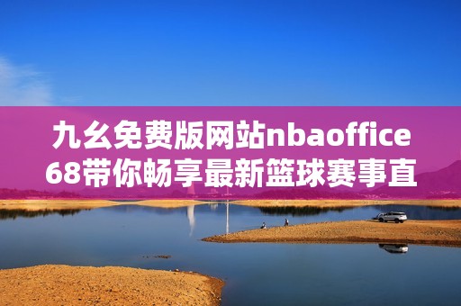 九幺免费版网站nbaoffice68带你畅享最新篮球赛事直播与资讯