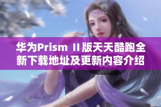 华为Prism Ⅱ版天天酷跑全新下载地址及更新内容介绍