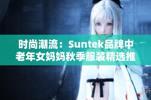 时尚潮流：Suntek品牌中老年女妈妈秋季服装精选推荐