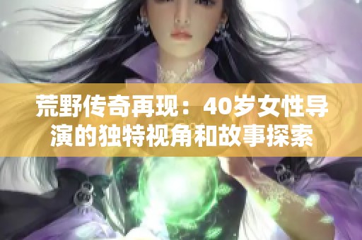 荒野传奇再现：40岁女性导演的独特视角和故事探索