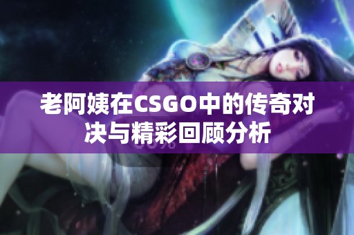 老阿姨在CSGO中的传奇对决与精彩回顾分析