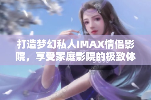 打造梦幻私人IMAX情侣影院，享受家庭影院的极致体验