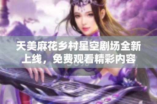 天美麻花乡村星空剧场全新上线，免费观看精彩内容