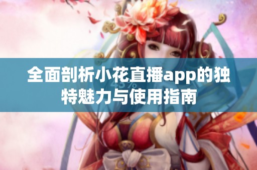 全面剖析小花直播app的独特魅力与使用指南