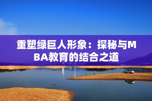 重塑绿巨人形象：探秘与MBA教育的结合之道