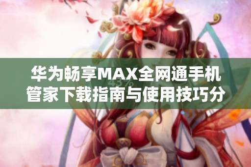 华为畅享MAX全网通手机管家下载指南与使用技巧分享