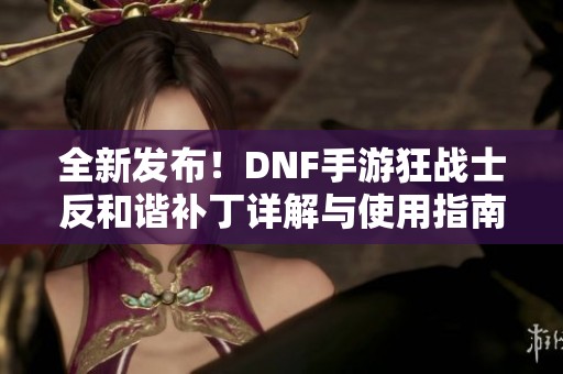 全新发布！DNF手游狂战士反和谐补丁详解与使用指南