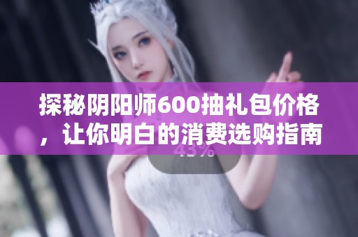 探秘阴阳师600抽礼包价格，让你明白的消费选购指南