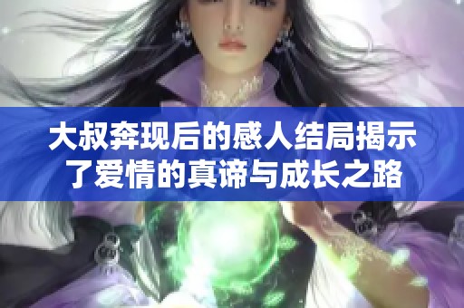 大叔奔现后的感人结局揭示了爱情的真谛与成长之路