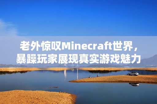 老外惊叹Minecraft世界，暴躁玩家展现真实游戏魅力