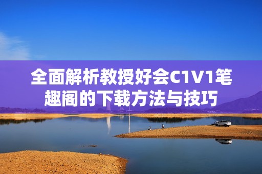 全面解析教授好会C1V1笔趣阁的下载方法与技巧