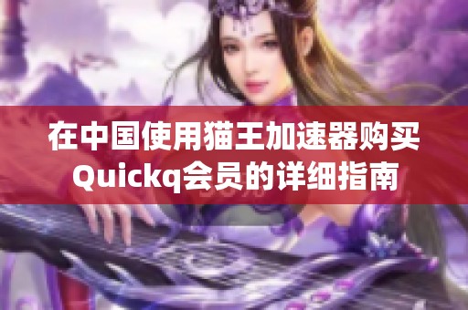 在中国使用猫王加速器购买Quickq会员的详细指南