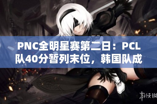 PNC全明星赛第二日：PCL队40分暂列末位，韩国队成功反超