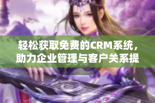 轻松获取免费的CRM系统，助力企业管理与客户关系提升