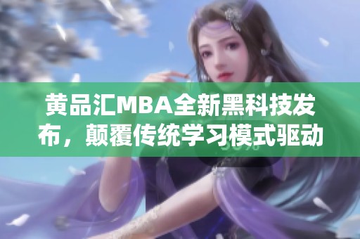 黄品汇MBA全新黑科技发布，颠覆传统学习模式驱动未来发展