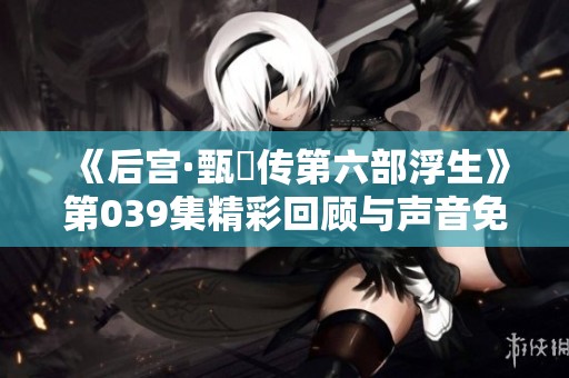 《后宫·甄嬛传第六部浮生》第039集精彩回顾与声音免费观看指导