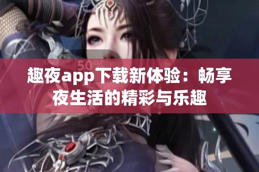 趣夜app下载新体验：畅享夜生活的精彩与乐趣