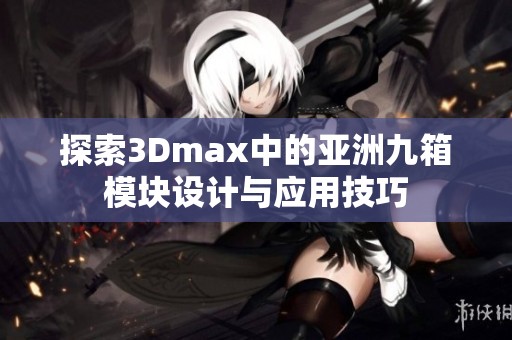 探索3Dmax中的亚洲九箱模块设计与应用技巧