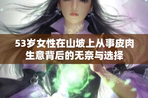 53岁女性在山坡上从事皮肉生意背后的无奈与选择