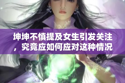 坤坤不慎提及女生引发关注，究竟应如何应对这种情况