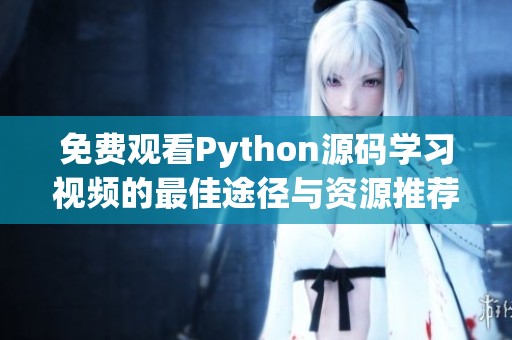 免费观看Python源码学习视频的最佳途径与资源推荐