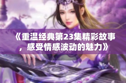 《重温经典第23集精彩故事，感受情感波动的魅力》