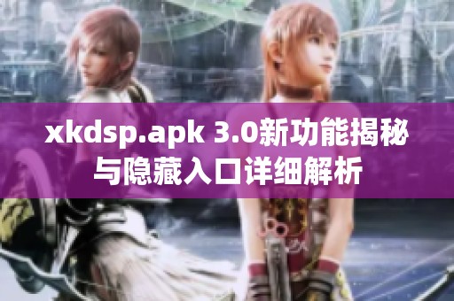 xkdsp.apk 3.0新功能揭秘与隐藏入口详细解析