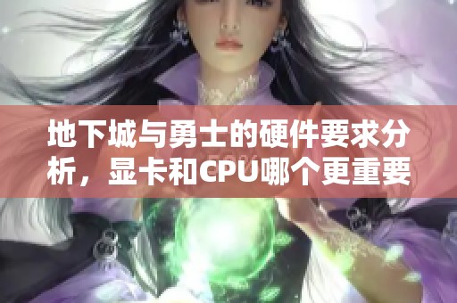 地下城与勇士的硬件要求分析，显卡和CPU哪个更重要