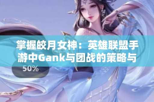 掌握皎月女神：英雄联盟手游中Gank与团战的策略与技能解析