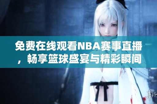 免费在线观看NBA赛事直播，畅享篮球盛宴与精彩瞬间